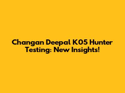 Changan Deepal K05 Hunter Testing: New Insights!