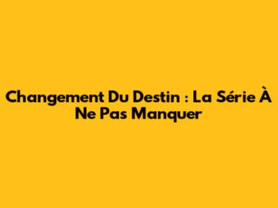 Changement Du Destin : La Série À Ne Pas Manquer