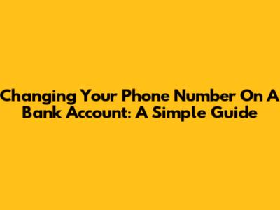 Changing Your Phone Number On A Bank Account: A Simple Guide