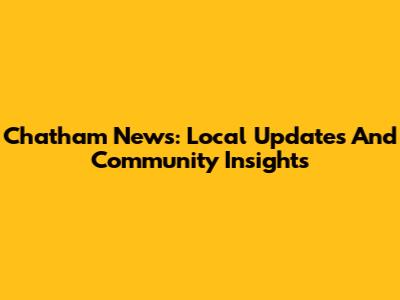 Chatham News: Local Updates And Community Insights