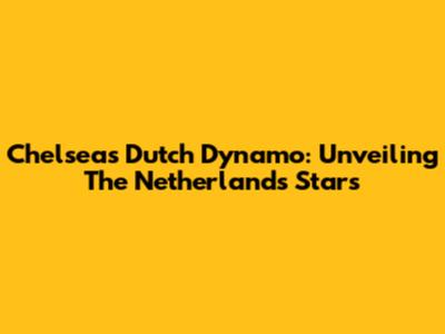 Chelsea's Dutch Dynamo: Unveiling The Netherlands' Stars