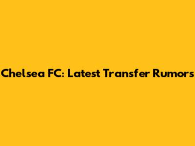 Chelsea FC: Latest Transfer Rumors