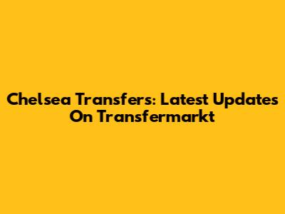 Chelsea Transfers: Latest Updates On Transfermarkt