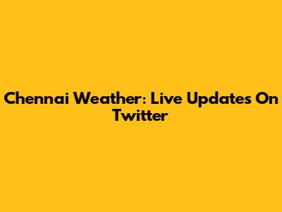 Chennai Weather: Live Updates On Twitter
