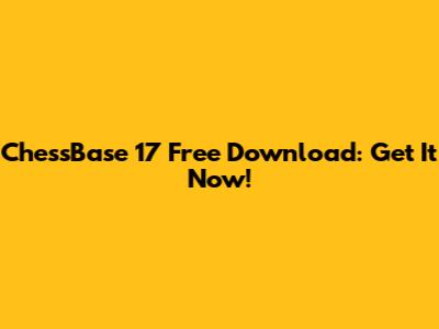 ChessBase 17 Free Download: Get It Now!