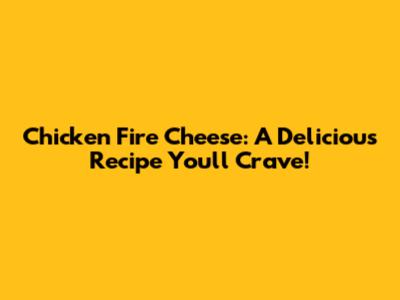 Chicken Fire Cheese: A Delicious Recipe You'll Crave!