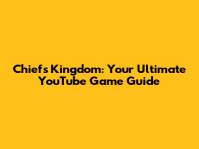 Chiefs Kingdom: Your Ultimate YouTube Game Guide