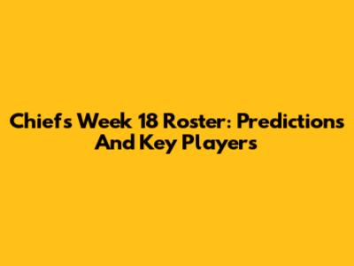 Chiefs Week 18 Roster: Predictions And Key Players