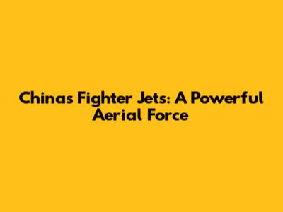 China's Fighter Jets: A Powerful Aerial Force