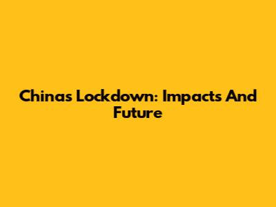China's Lockdown: Impacts And Future