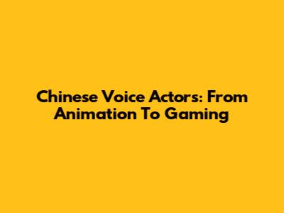 Chinese Voice Actors: From Animation To Gaming