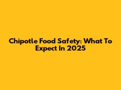Chipotle Food Safety: What To Expect In 2025