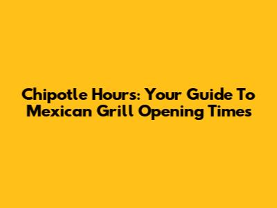 Chipotle Hours: Your Guide To Mexican Grill Opening Times