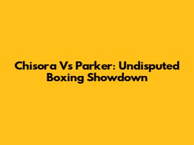 Chisora Vs Parker: Undisputed Boxing Showdown