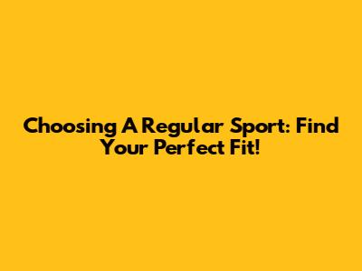 Choosing A Regular Sport: Find Your Perfect Fit!