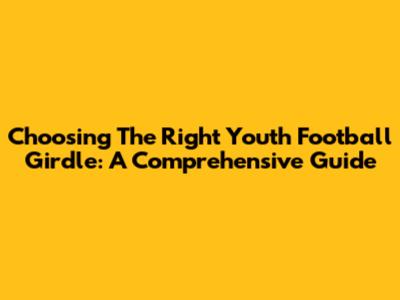 Choosing The Right Youth Football Girdle: A Comprehensive Guide