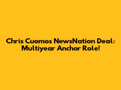 Chris Cuomo's NewsNation Deal: Multiyear Anchor Role!