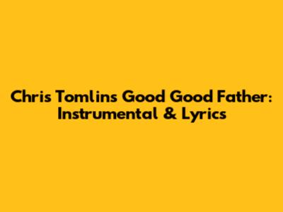 Chris Tomlin's "Good Good Father": Instrumental & Lyrics