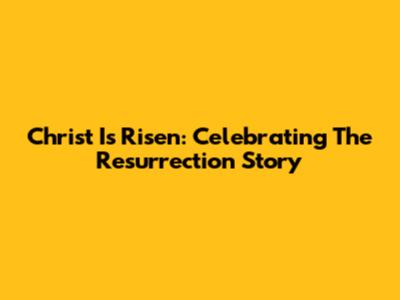 Christ Is Risen: Celebrating The Resurrection Story