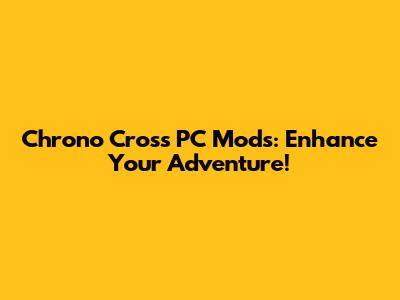 Chrono Cross PC Mods: Enhance Your Adventure!