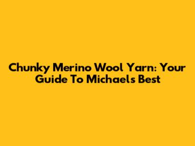 Chunky Merino Wool Yarn: Your Guide To Michaels' Best
