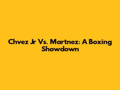 Chvez Jr Vs. Martnez: A Boxing Showdown