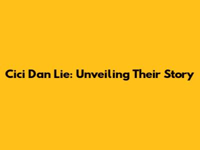 Cici Dan Lie: Unveiling Their Story