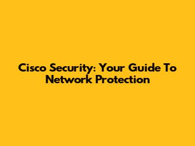Cisco Security: Your Guide To Network Protection