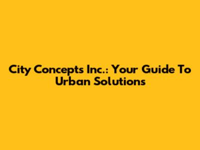 City Concepts Inc.: Your Guide To Urban Solutions