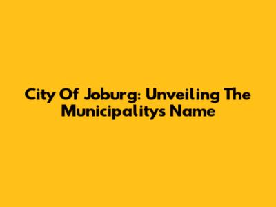 City Of Joburg: Unveiling The Municipality's Name