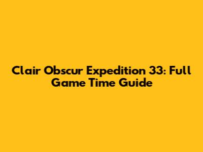 Clair Obscur Expedition 33: Full Game Time Guide