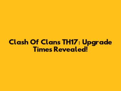 Clash Of Clans TH17: Upgrade Times Revealed!