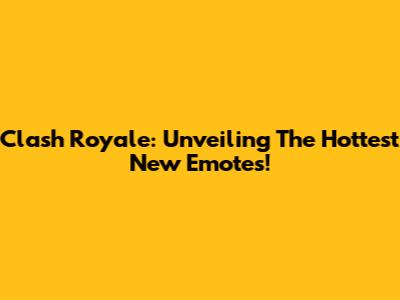 Clash Royale: Unveiling The Hottest New Emotes!