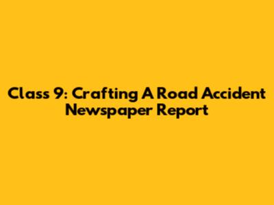 Class 9: Crafting A Road Accident Newspaper Report