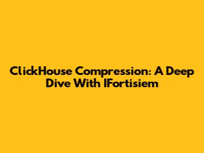 ClickHouse Compression: A Deep Dive With IFortisiem
