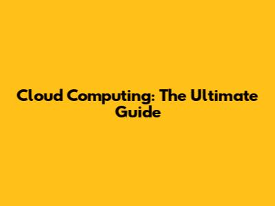 Cloud Computing: The Ultimate Guide
