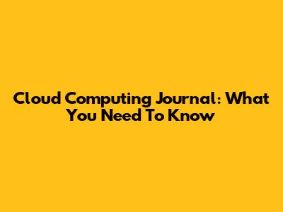 Cloud Computing Journal: What You Need To Know