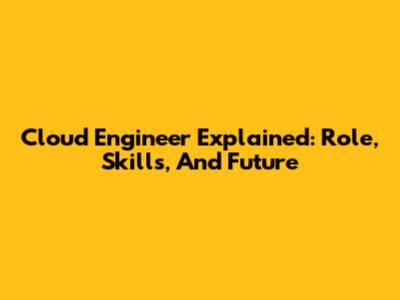 Cloud Engineer Explained: Role, Skills, And Future
