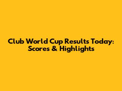 Club World Cup Results Today: Scores & Highlights