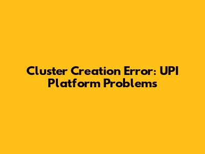 Cluster Creation Error: UPI Platform Problems