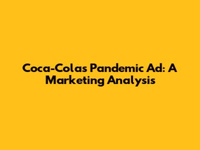 Coca-Cola's Pandemic Ad: A Marketing Analysis