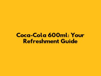 Coca-Cola 600ml: Your Refreshment Guide