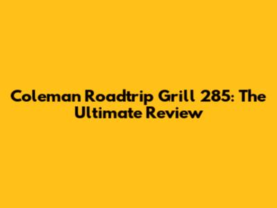 Coleman Roadtrip Grill 285: The Ultimate Review