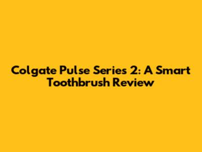 Colgate Pulse Series 2: A Smart Toothbrush Review