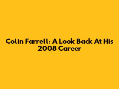 Colin Farrell: A Look Back At His 2008 Career