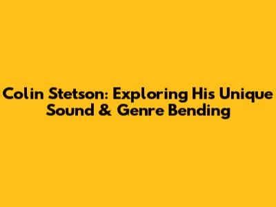 Colin Stetson: Exploring His Unique Sound & Genre Bending