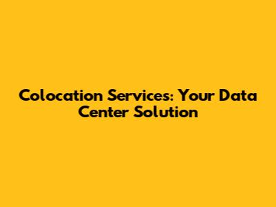 Colocation Services: Your Data Center Solution