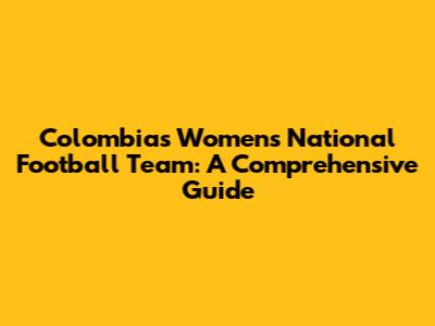 Colombia's Women's National Football Team: A Comprehensive Guide