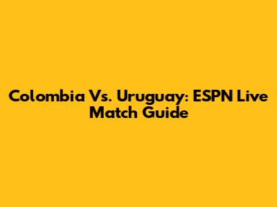 Colombia Vs. Uruguay: ESPN Live Match Guide