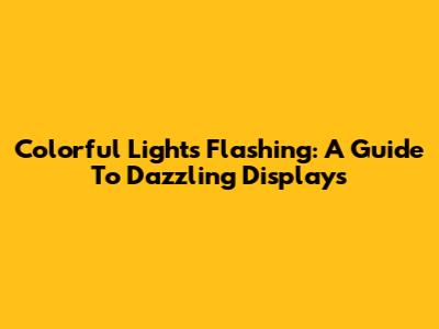 Colorful Lights Flashing: A Guide To Dazzling Displays